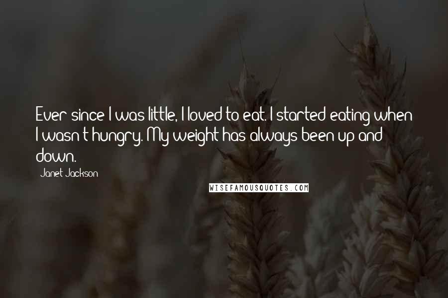 Janet Jackson Quotes: Ever since I was little, I loved to eat. I started eating when I wasn't hungry. My weight has always been up and down.