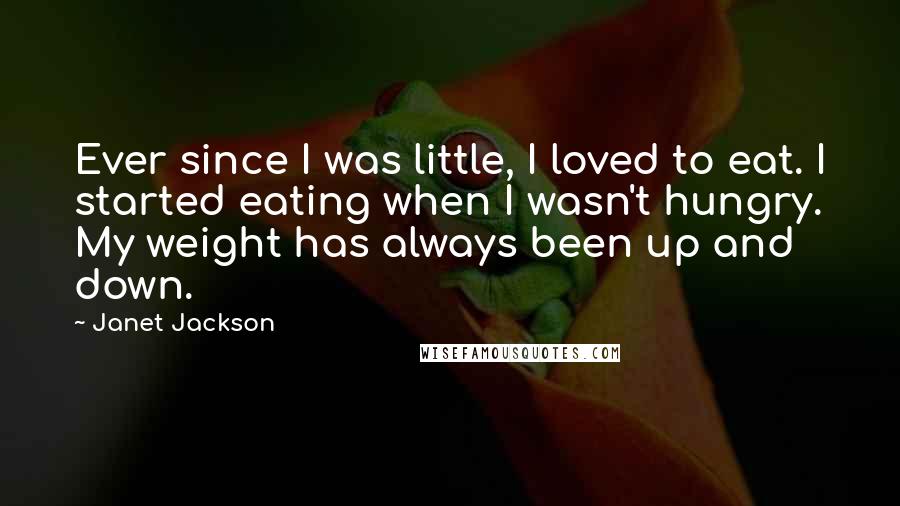 Janet Jackson Quotes: Ever since I was little, I loved to eat. I started eating when I wasn't hungry. My weight has always been up and down.