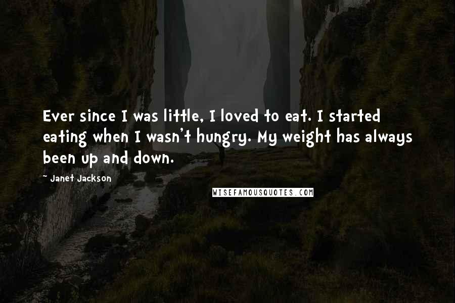 Janet Jackson Quotes: Ever since I was little, I loved to eat. I started eating when I wasn't hungry. My weight has always been up and down.