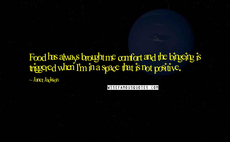 Janet Jackson Quotes: Food has always brought me comfort and the bingeing is triggered when I'm in a space that is not positive.