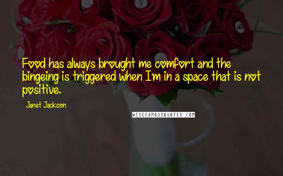 Janet Jackson Quotes: Food has always brought me comfort and the bingeing is triggered when I'm in a space that is not positive.