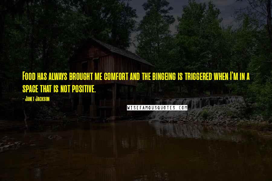 Janet Jackson Quotes: Food has always brought me comfort and the bingeing is triggered when I'm in a space that is not positive.