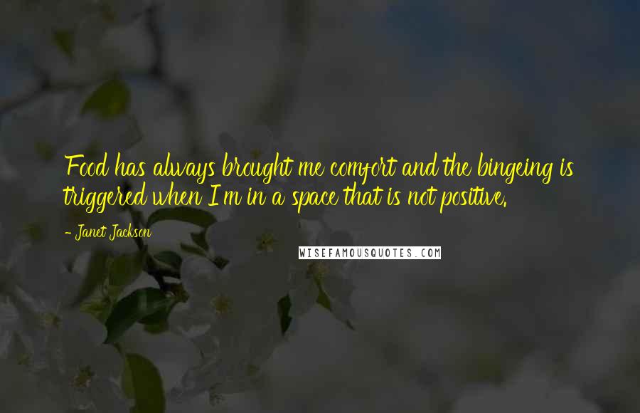 Janet Jackson Quotes: Food has always brought me comfort and the bingeing is triggered when I'm in a space that is not positive.