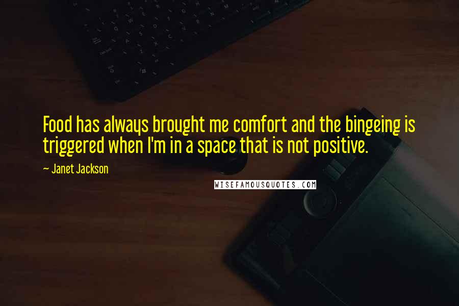 Janet Jackson Quotes: Food has always brought me comfort and the bingeing is triggered when I'm in a space that is not positive.