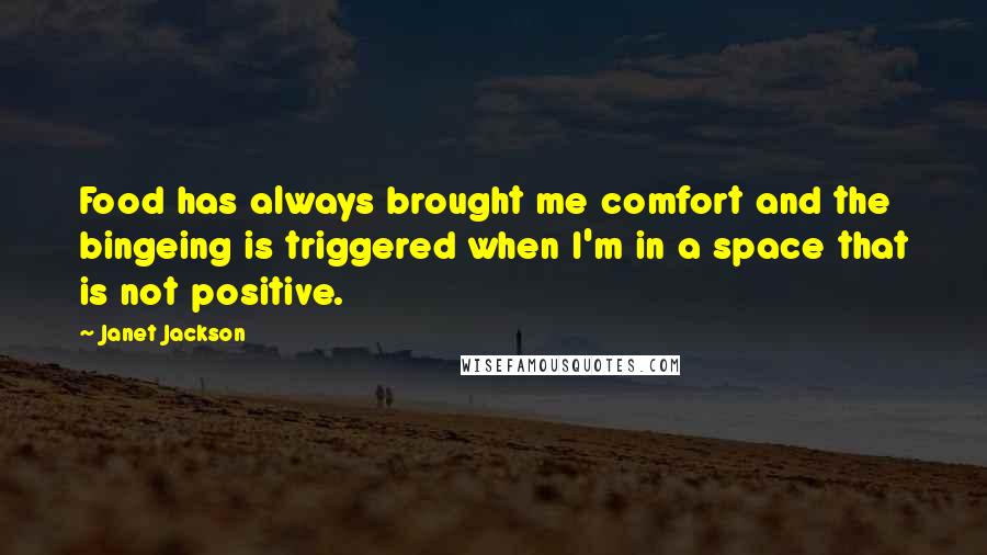 Janet Jackson Quotes: Food has always brought me comfort and the bingeing is triggered when I'm in a space that is not positive.