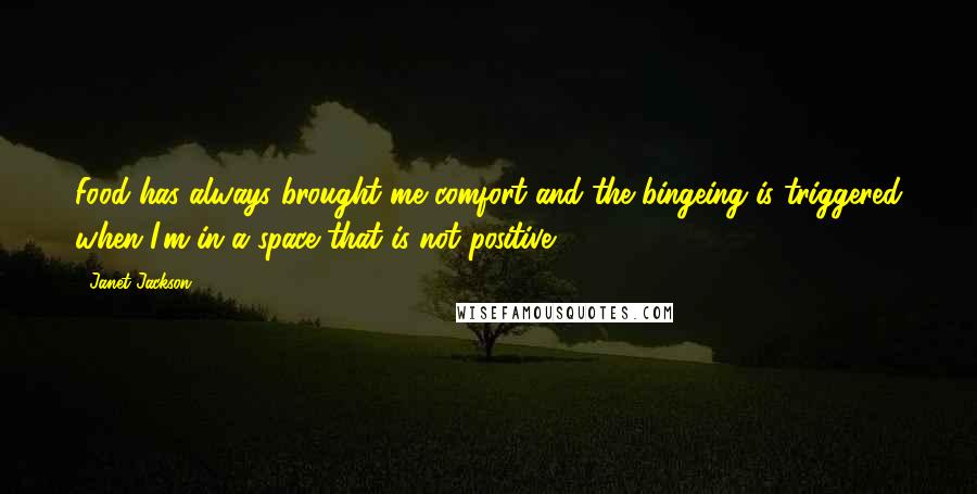 Janet Jackson Quotes: Food has always brought me comfort and the bingeing is triggered when I'm in a space that is not positive.