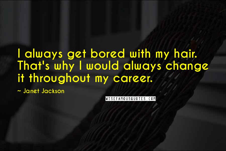 Janet Jackson Quotes: I always get bored with my hair. That's why I would always change it throughout my career.