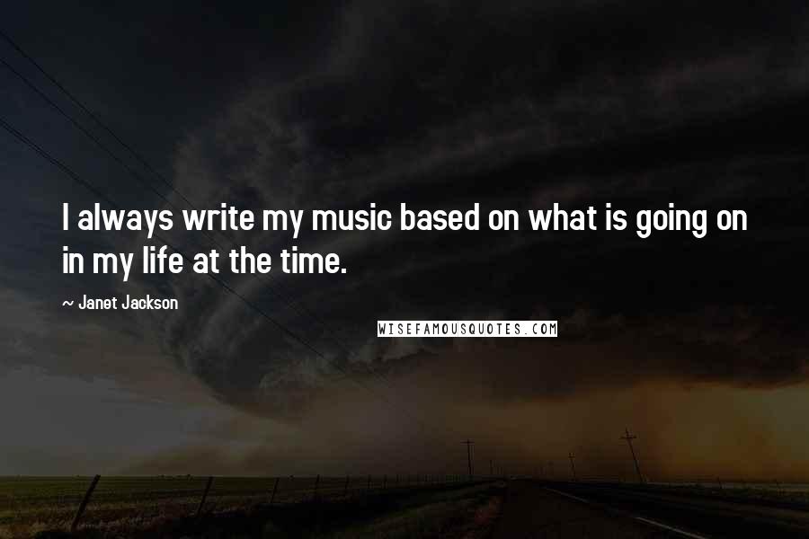 Janet Jackson Quotes: I always write my music based on what is going on in my life at the time.