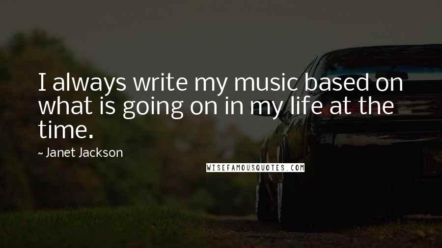 Janet Jackson Quotes: I always write my music based on what is going on in my life at the time.