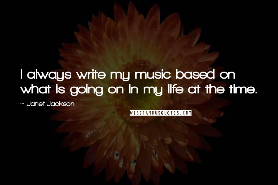 Janet Jackson Quotes: I always write my music based on what is going on in my life at the time.