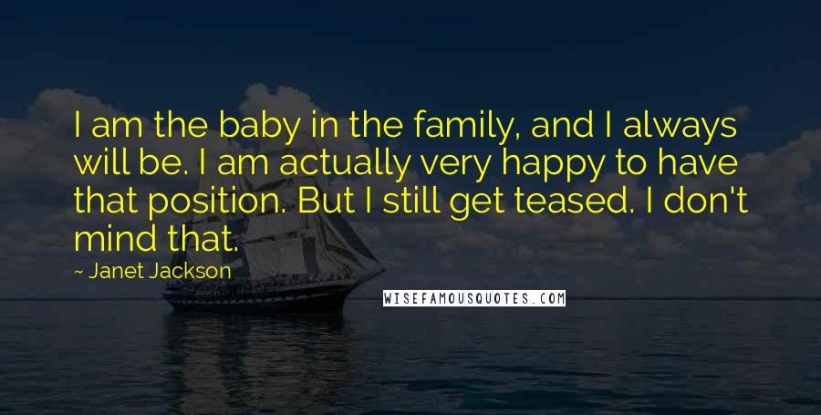 Janet Jackson Quotes: I am the baby in the family, and I always will be. I am actually very happy to have that position. But I still get teased. I don't mind that.