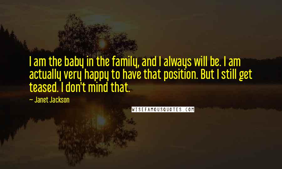 Janet Jackson Quotes: I am the baby in the family, and I always will be. I am actually very happy to have that position. But I still get teased. I don't mind that.