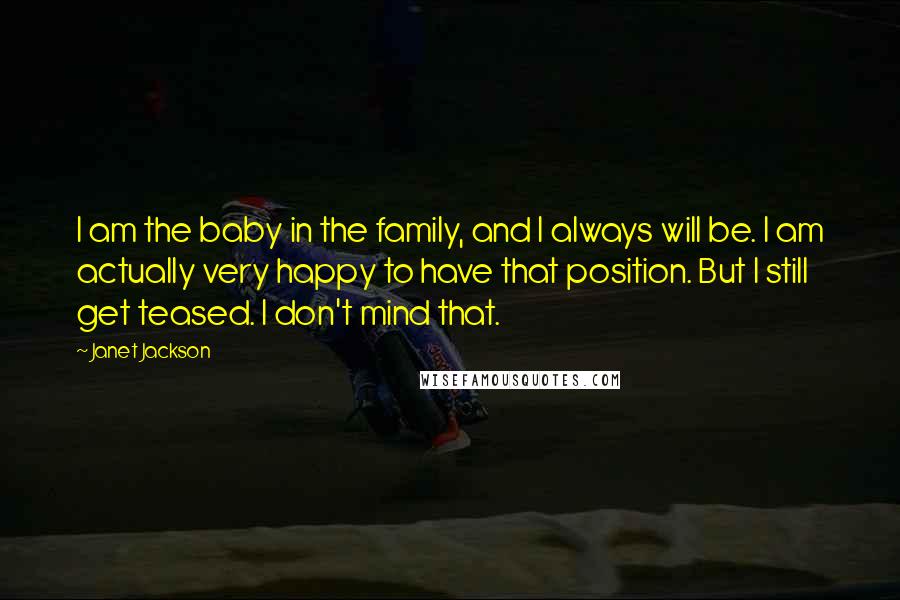 Janet Jackson Quotes: I am the baby in the family, and I always will be. I am actually very happy to have that position. But I still get teased. I don't mind that.