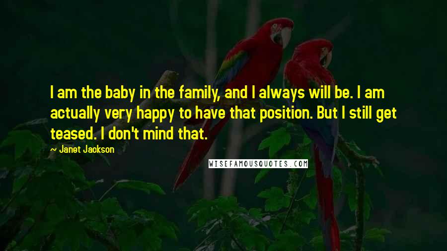 Janet Jackson Quotes: I am the baby in the family, and I always will be. I am actually very happy to have that position. But I still get teased. I don't mind that.