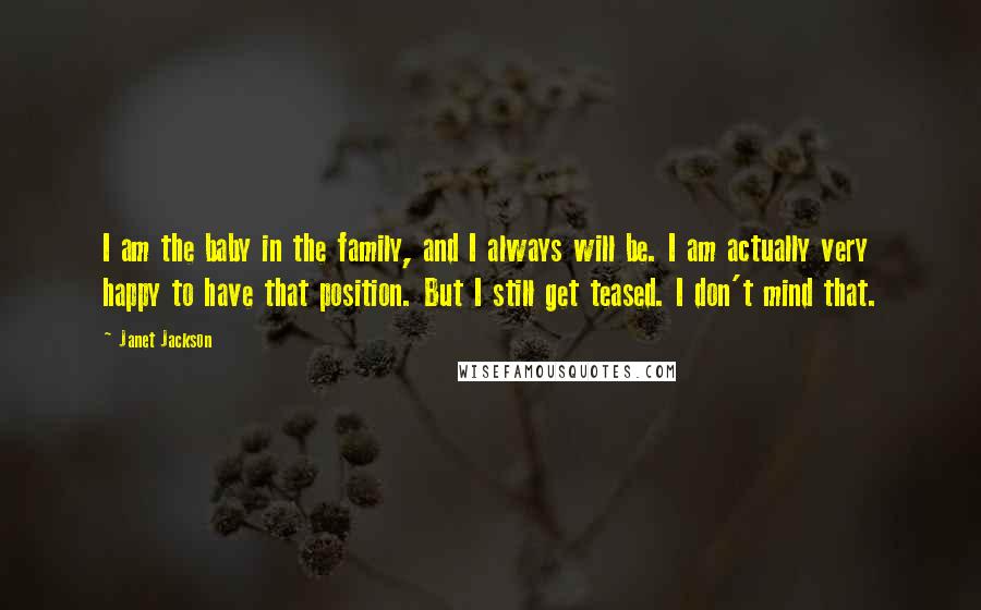 Janet Jackson Quotes: I am the baby in the family, and I always will be. I am actually very happy to have that position. But I still get teased. I don't mind that.