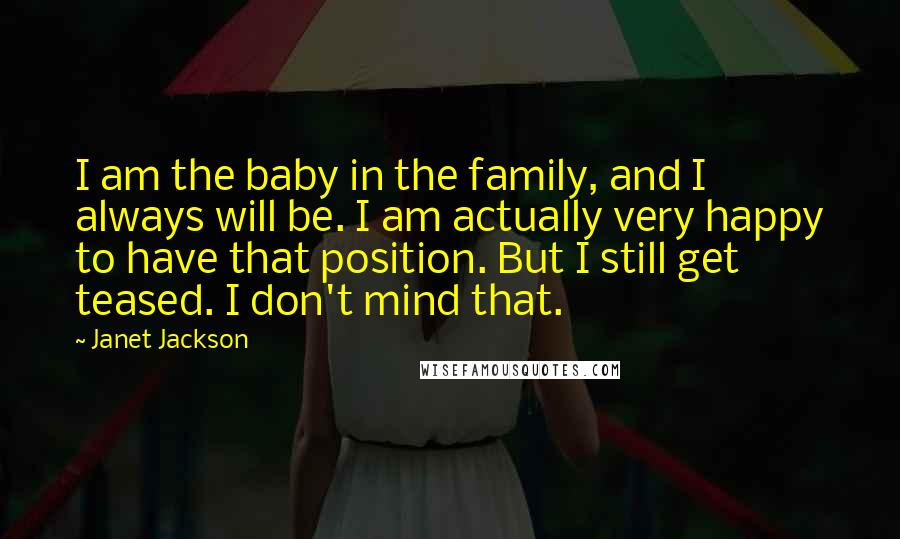 Janet Jackson Quotes: I am the baby in the family, and I always will be. I am actually very happy to have that position. But I still get teased. I don't mind that.