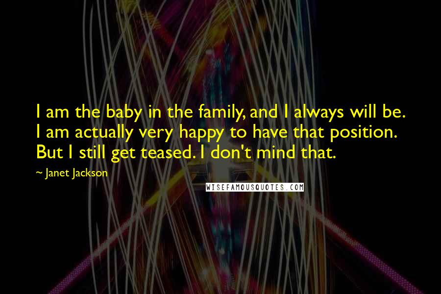 Janet Jackson Quotes: I am the baby in the family, and I always will be. I am actually very happy to have that position. But I still get teased. I don't mind that.