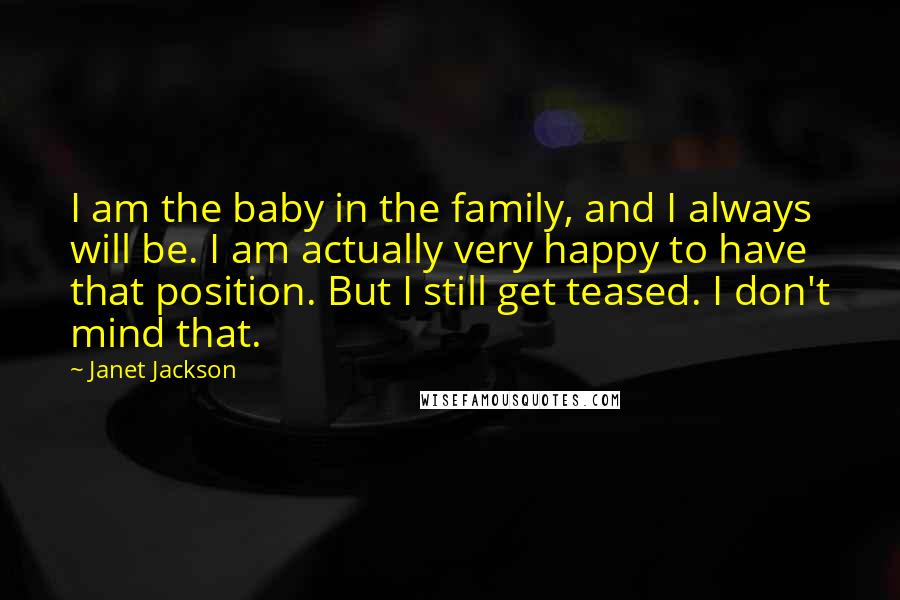 Janet Jackson Quotes: I am the baby in the family, and I always will be. I am actually very happy to have that position. But I still get teased. I don't mind that.