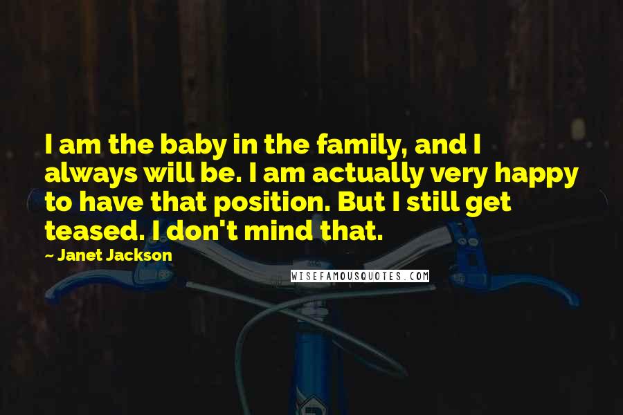 Janet Jackson Quotes: I am the baby in the family, and I always will be. I am actually very happy to have that position. But I still get teased. I don't mind that.