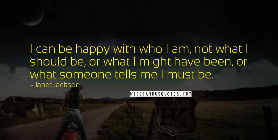 Janet Jackson Quotes: I can be happy with who I am, not what I should be, or what I might have been, or what someone tells me I must be.
