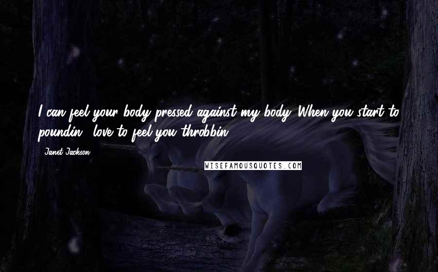 Janet Jackson Quotes: I can feel your body pressed against my body. When you start to poundin', love to feel you throbbin'.