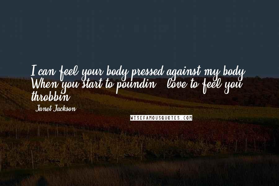 Janet Jackson Quotes: I can feel your body pressed against my body. When you start to poundin', love to feel you throbbin'.