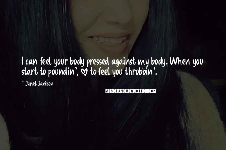 Janet Jackson Quotes: I can feel your body pressed against my body. When you start to poundin', love to feel you throbbin'.