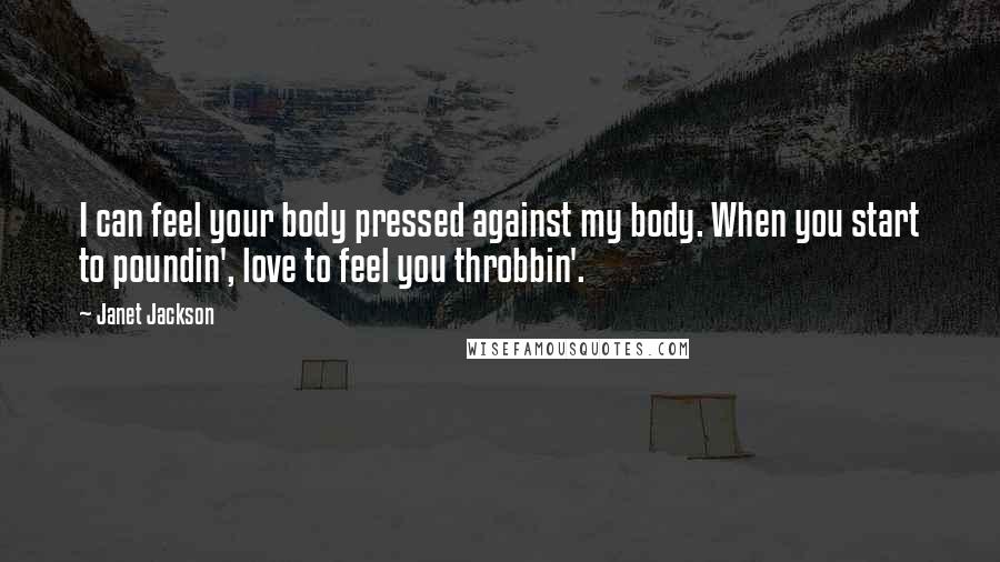 Janet Jackson Quotes: I can feel your body pressed against my body. When you start to poundin', love to feel you throbbin'.