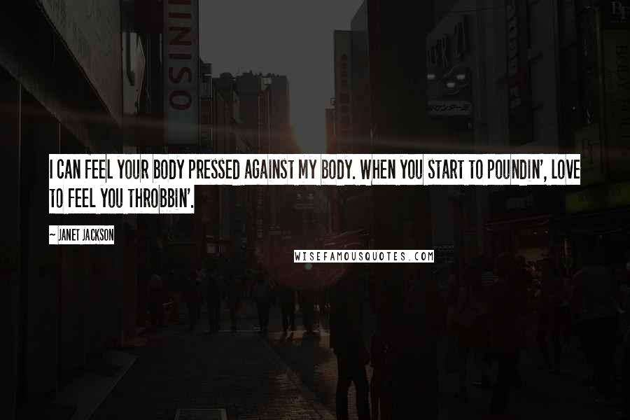 Janet Jackson Quotes: I can feel your body pressed against my body. When you start to poundin', love to feel you throbbin'.