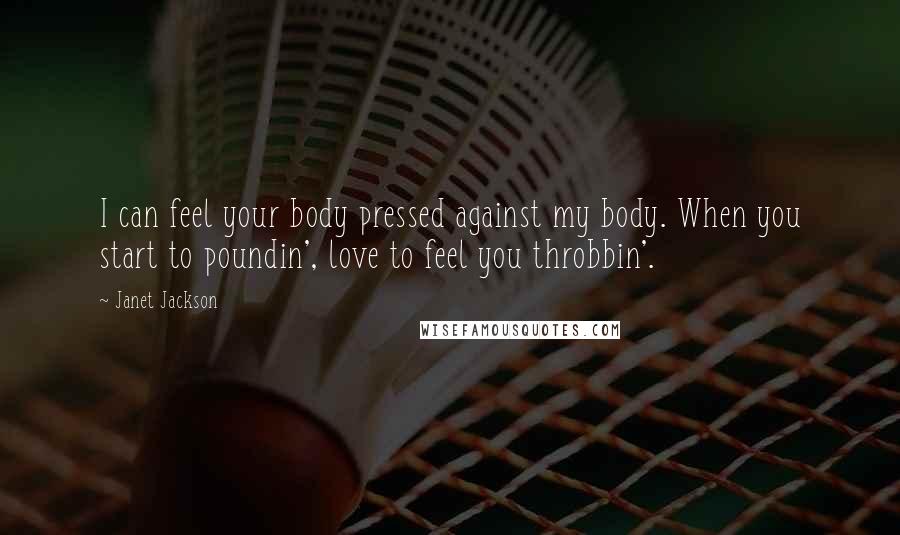 Janet Jackson Quotes: I can feel your body pressed against my body. When you start to poundin', love to feel you throbbin'.