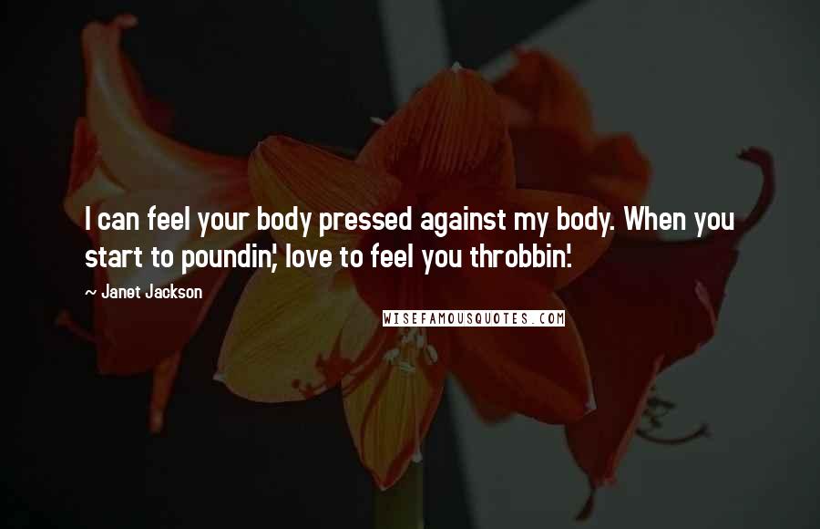 Janet Jackson Quotes: I can feel your body pressed against my body. When you start to poundin', love to feel you throbbin'.