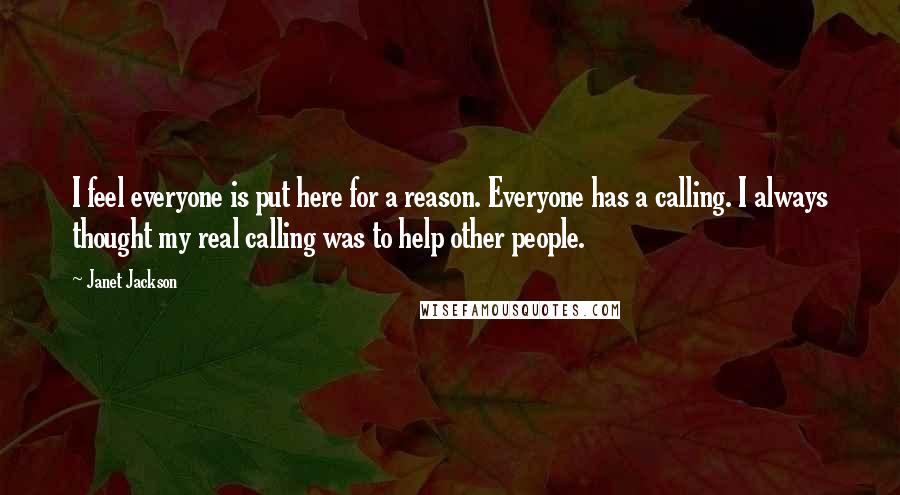 Janet Jackson Quotes: I feel everyone is put here for a reason. Everyone has a calling. I always thought my real calling was to help other people.