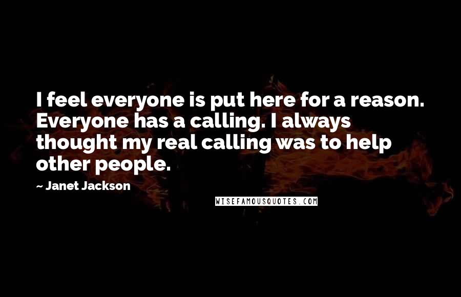 Janet Jackson Quotes: I feel everyone is put here for a reason. Everyone has a calling. I always thought my real calling was to help other people.