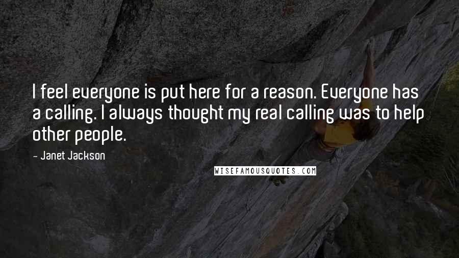 Janet Jackson Quotes: I feel everyone is put here for a reason. Everyone has a calling. I always thought my real calling was to help other people.