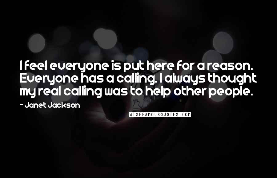 Janet Jackson Quotes: I feel everyone is put here for a reason. Everyone has a calling. I always thought my real calling was to help other people.