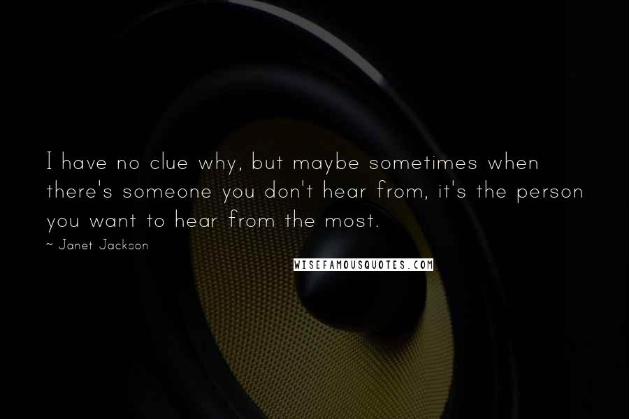 Janet Jackson Quotes: I have no clue why, but maybe sometimes when there's someone you don't hear from, it's the person you want to hear from the most.