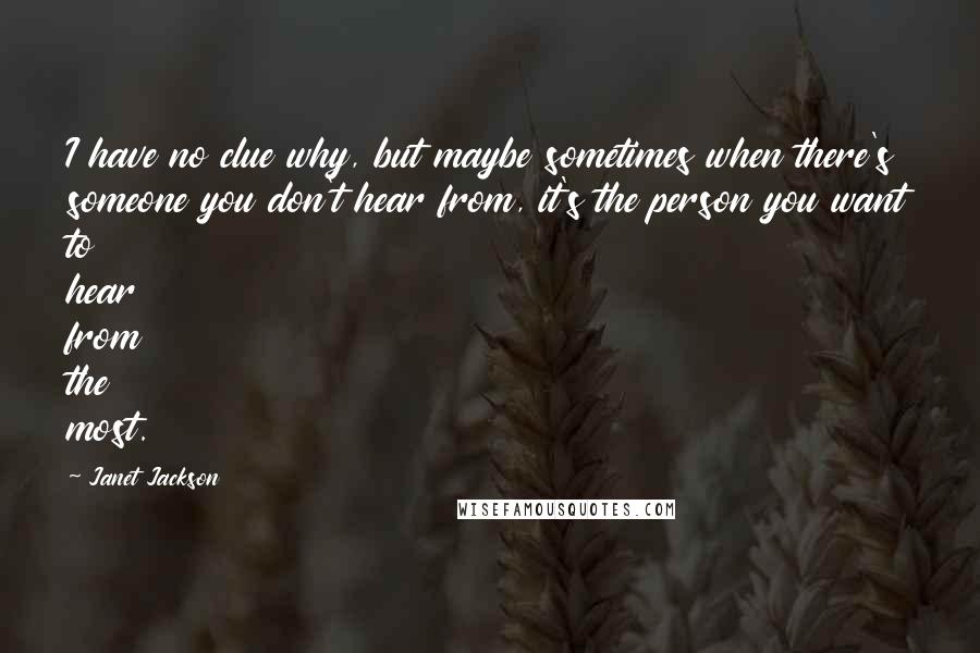 Janet Jackson Quotes: I have no clue why, but maybe sometimes when there's someone you don't hear from, it's the person you want to hear from the most.