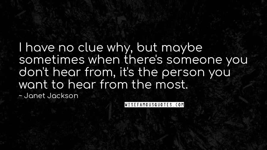 Janet Jackson Quotes: I have no clue why, but maybe sometimes when there's someone you don't hear from, it's the person you want to hear from the most.