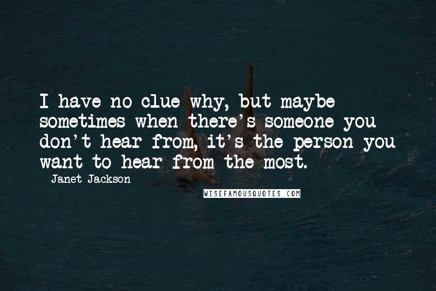 Janet Jackson Quotes: I have no clue why, but maybe sometimes when there's someone you don't hear from, it's the person you want to hear from the most.