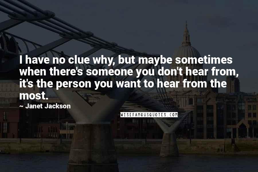 Janet Jackson Quotes: I have no clue why, but maybe sometimes when there's someone you don't hear from, it's the person you want to hear from the most.