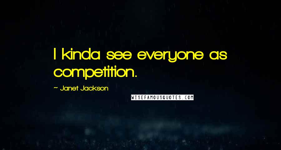 Janet Jackson Quotes: I kinda see everyone as competition.