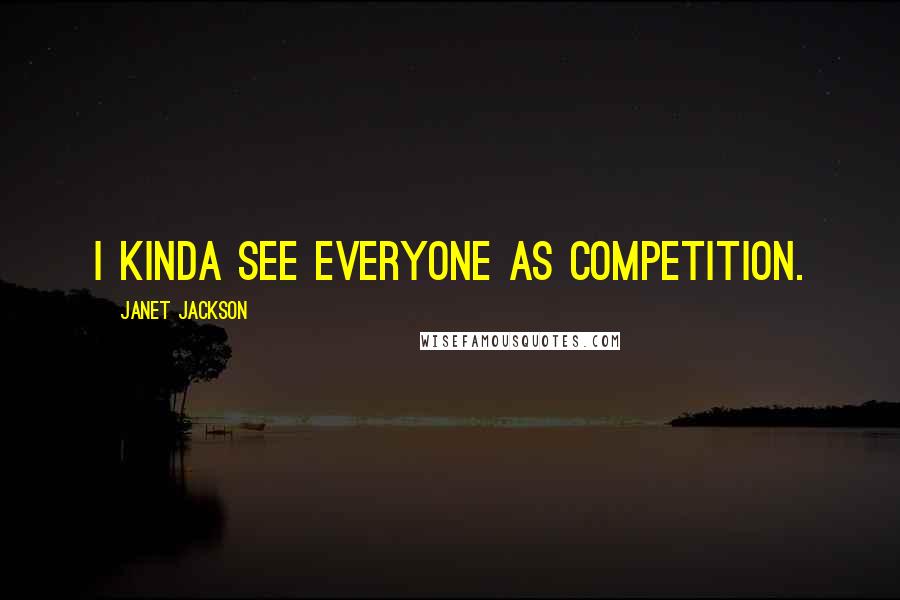 Janet Jackson Quotes: I kinda see everyone as competition.