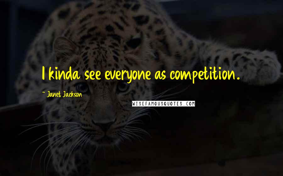 Janet Jackson Quotes: I kinda see everyone as competition.