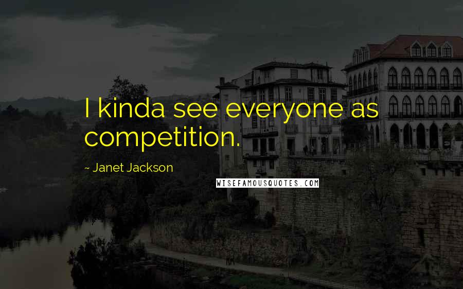Janet Jackson Quotes: I kinda see everyone as competition.