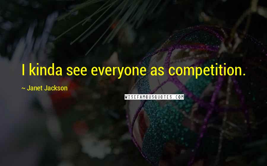 Janet Jackson Quotes: I kinda see everyone as competition.