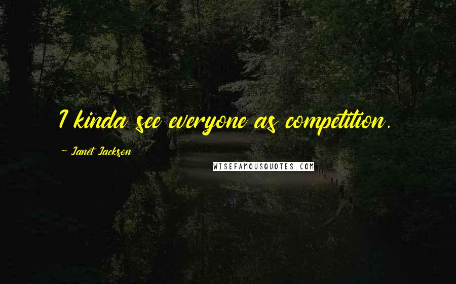 Janet Jackson Quotes: I kinda see everyone as competition.