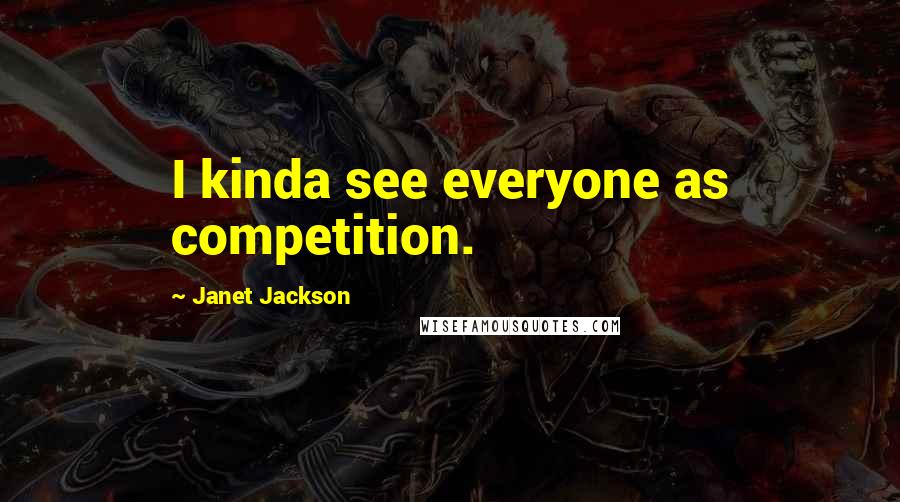 Janet Jackson Quotes: I kinda see everyone as competition.