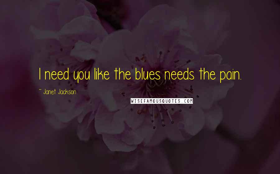 Janet Jackson Quotes: I need you like the blues needs the pain.