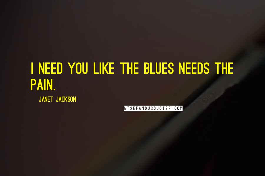 Janet Jackson Quotes: I need you like the blues needs the pain.