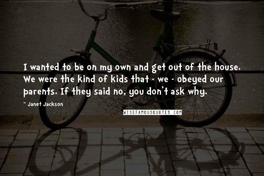 Janet Jackson Quotes: I wanted to be on my own and get out of the house. We were the kind of kids that - we - obeyed our parents. If they said no, you don't ask why.